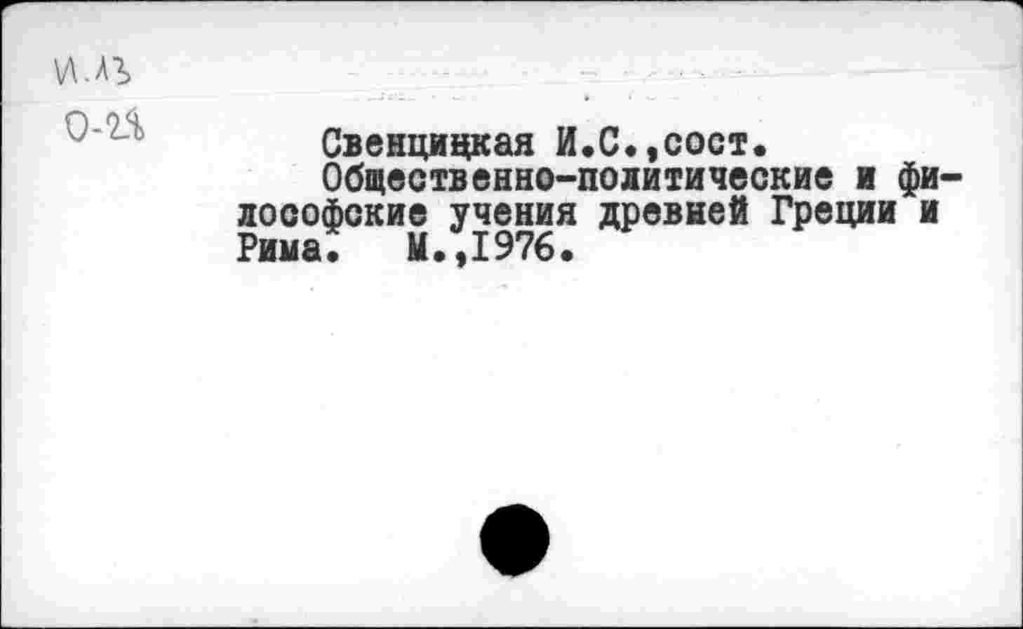 ﻿и.лг
Свенцицкая И.С.,сост.
Общественно-политические и философские учения древней Греции и Рима. М.,1976.